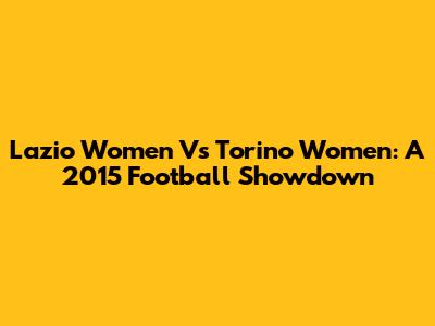 Lazio Women Vs Torino Women: A 2015 Football Showdown