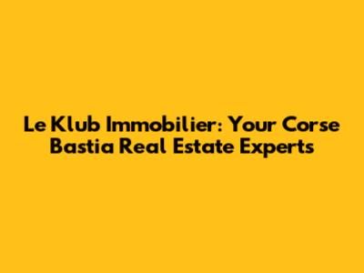 Le Klub Immobilier: Your Corse Bastia Real Estate Experts
