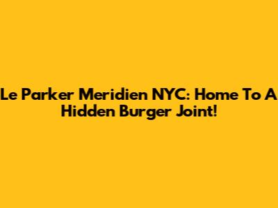 Le Parker Meridien NYC: Home To A Hidden Burger Joint!