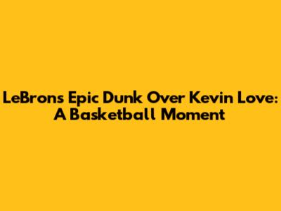 LeBron's Epic Dunk Over Kevin Love: A Basketball Moment