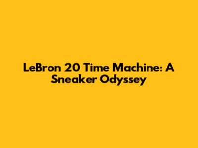 LeBron 20 Time Machine: A Sneaker Odyssey