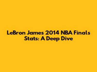 LeBron James' 2014 NBA Finals Stats: A Deep Dive