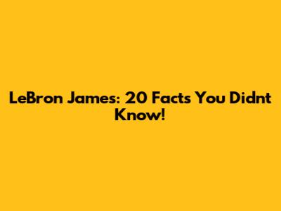 LeBron James: 20 Facts You Didn't Know!