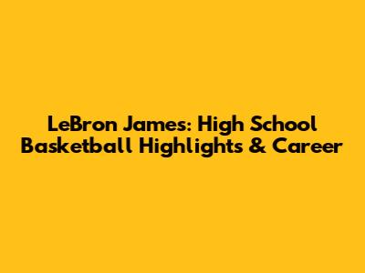 LeBron James: High School Basketball Highlights & Career