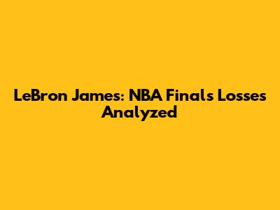 LeBron James: NBA Finals Losses Analyzed