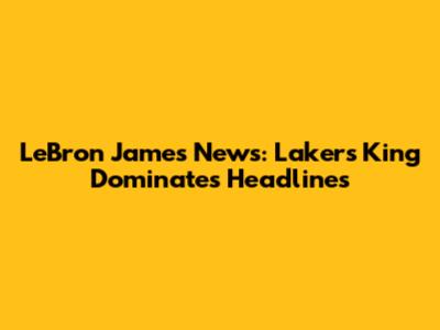 LeBron James News: Lakers' King Dominates Headlines
