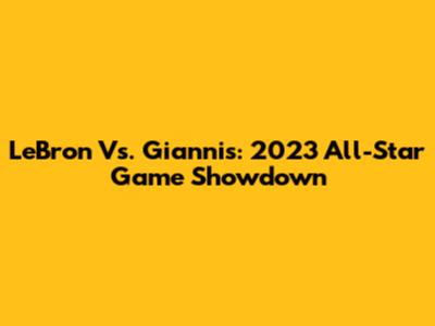 LeBron Vs. Giannis: 2023 All-Star Game Showdown