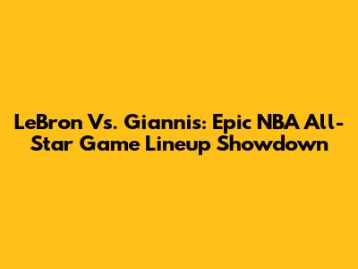 LeBron Vs. Giannis: Epic NBA All-Star Game Lineup Showdown