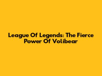 League Of Legends: The Fierce Power Of Volibear