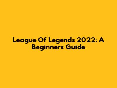 League Of Legends 2022: A Beginner's Guide