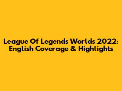 League Of Legends Worlds 2022: English Coverage & Highlights