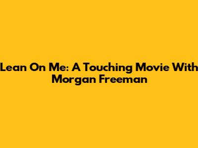 Lean On Me: A Touching Movie With Morgan Freeman