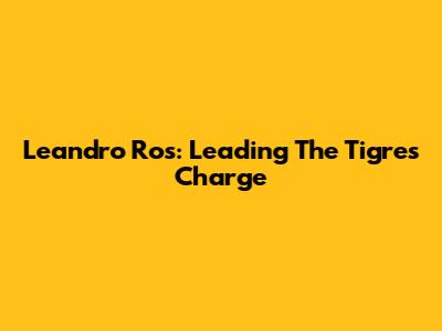 Leandro Ros: Leading The Tigres Charge