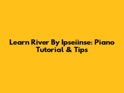 Learn 'River' By Ipseiinse: Piano Tutorial & Tips