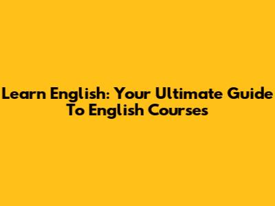 Learn English: Your Ultimate Guide To English Courses