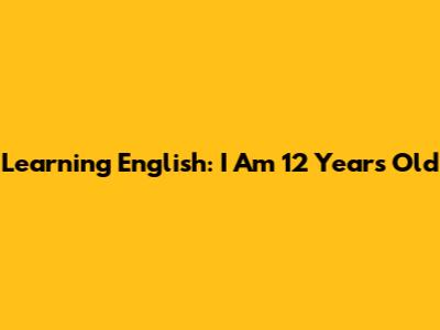 Learning English: I Am 12 Years Old
