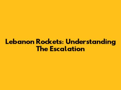 Lebanon Rockets: Understanding The Escalation