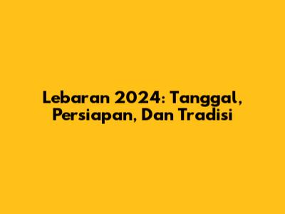 Lebaran 2024: Tanggal, Persiapan, Dan Tradisi