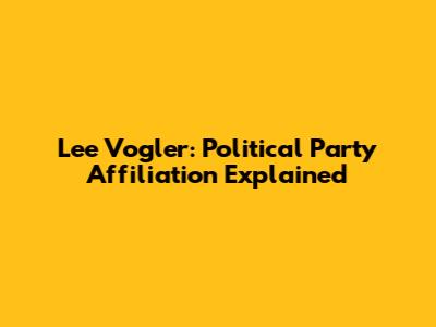 Lee Vogler: Political Party Affiliation Explained