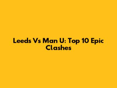 Leeds Vs Man U: Top 10 Epic Clashes
