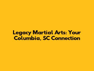 Legacy Martial Arts: Your Columbia, SC Connection