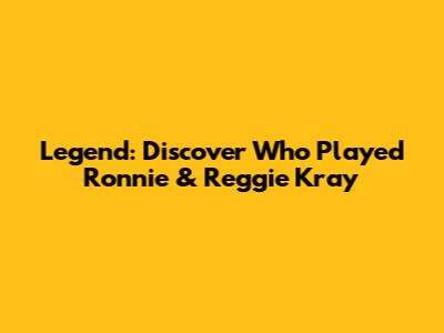 Legend: Discover Who Played Ronnie & Reggie Kray