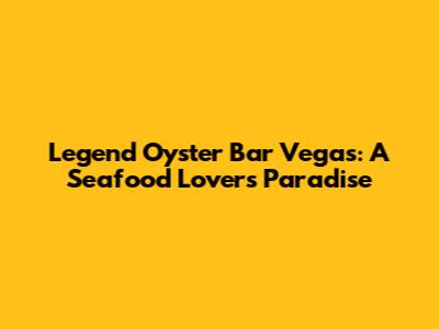 Legend Oyster Bar Vegas: A Seafood Lover's Paradise