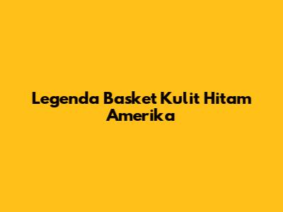 Legenda Basket Kulit Hitam Amerika