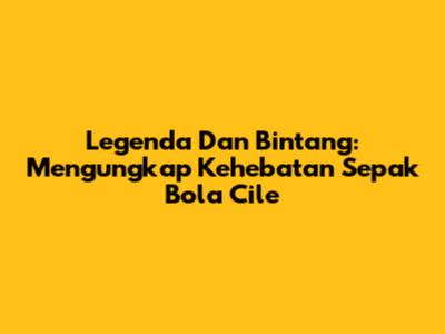 Legenda Dan Bintang: Mengungkap Kehebatan Sepak Bola Cile