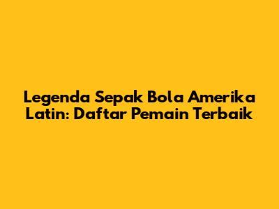 Legenda Sepak Bola Amerika Latin: Daftar Pemain Terbaik