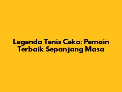 Legenda Tenis Ceko: Pemain Terbaik Sepanjang Masa