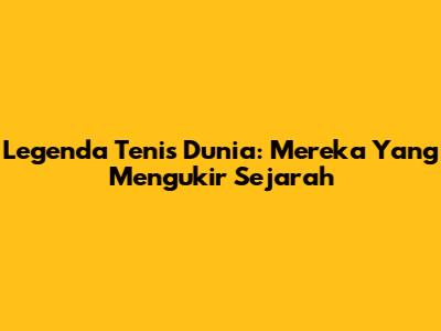 Legenda Tenis Dunia: Mereka Yang Mengukir Sejarah