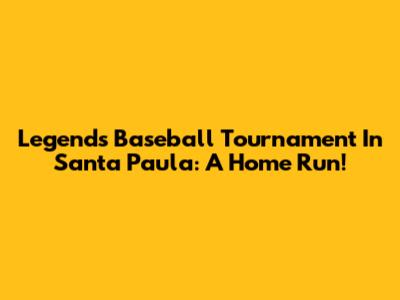 Legends Baseball Tournament In Santa Paula: A Home Run!