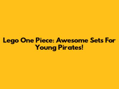 Lego One Piece: Awesome Sets For Young Pirates!