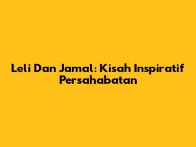 Leli Dan Jamal: Kisah Inspiratif Persahabatan