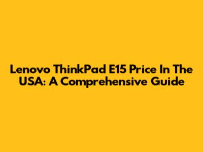 Lenovo ThinkPad E15 Price In The USA: A Comprehensive Guide
