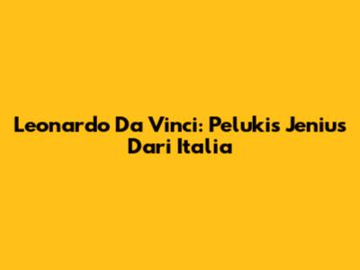 Leonardo Da Vinci: Pelukis Jenius Dari Italia