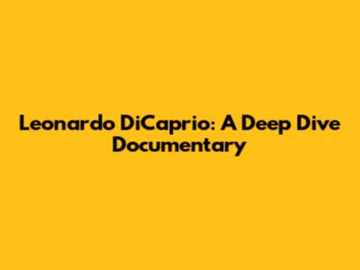 Leonardo DiCaprio: A Deep Dive Documentary