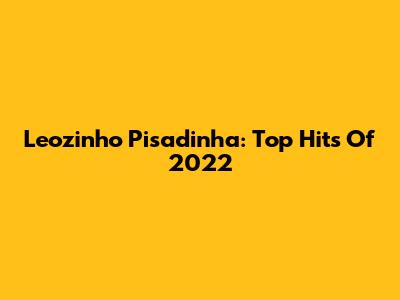 Leozinho Pisadinha: Top Hits Of 2022