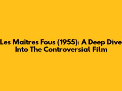 Les Maîtres Fous (1955): A Deep Dive Into The Controversial Film