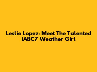 Leslie Lopez: Meet The Talented IABC7 Weather Girl