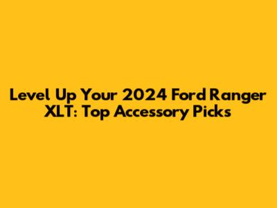 Level Up Your 2024 Ford Ranger XLT: Top Accessory Picks