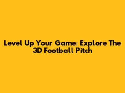 Level Up Your Game: Explore The 3D Football Pitch