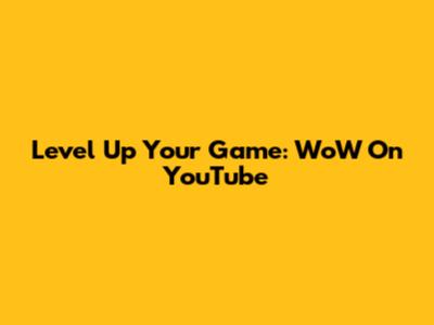 Level Up Your Game: WoW On YouTube