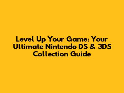 Level Up Your Game: Your Ultimate Nintendo DS & 3DS Collection Guide