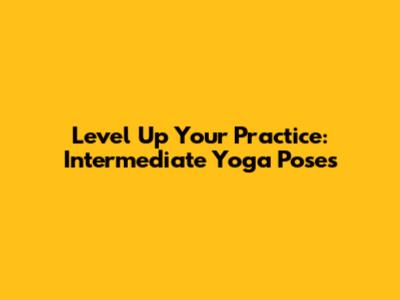 Level Up Your Practice: Intermediate Yoga Poses