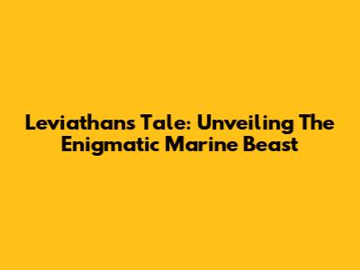 Leviathan's Tale: Unveiling The Enigmatic Marine Beast