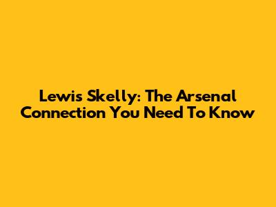 Lewis Skelly: The Arsenal Connection You Need To Know