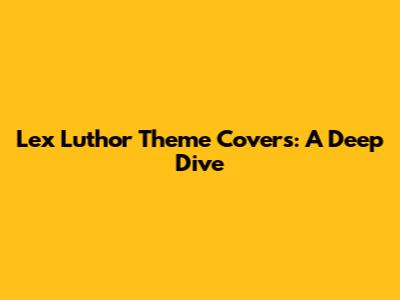 Lex Luthor Theme Covers: A Deep Dive