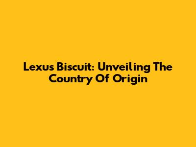 Lexus Biscuit: Unveiling The Country Of Origin